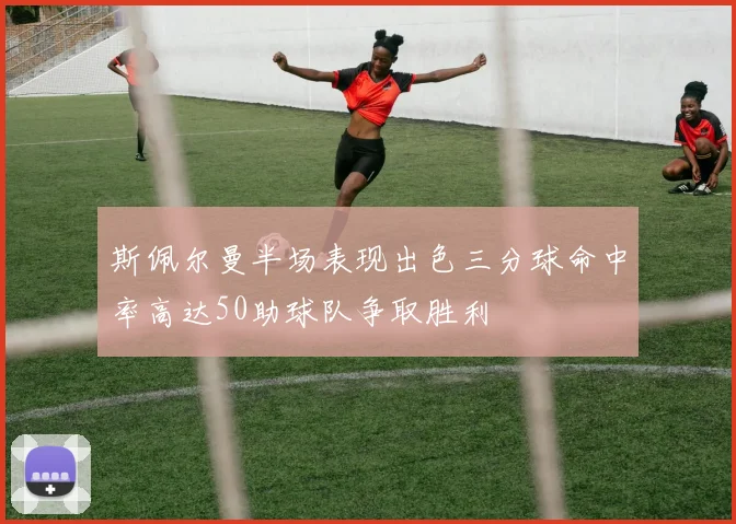 斯佩尔曼半场表现出色三分球命中率高达50助球队争取胜利