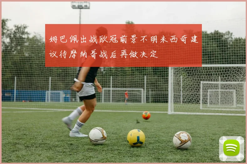 姆巴佩出战欧冠前景不明米西奇建议待摩纳哥战后再做决定