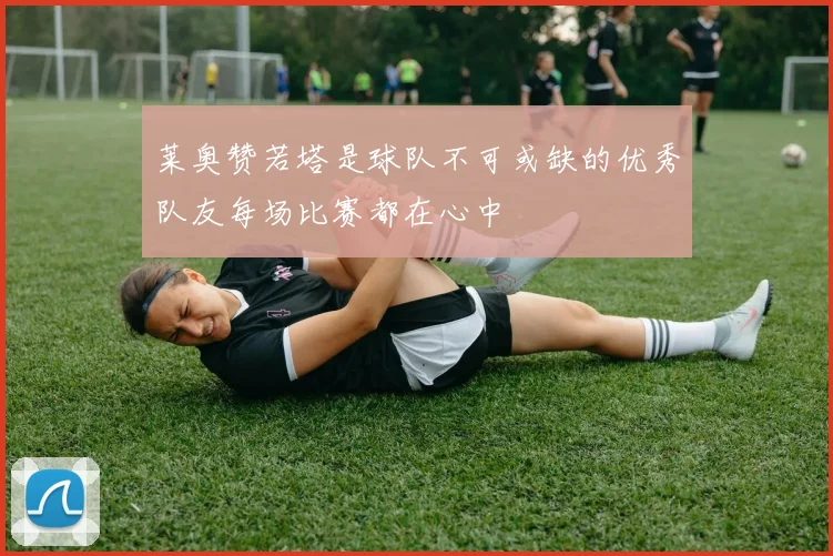 莱奥赞若塔是球队不可或缺的优秀队友每场比赛都在心中