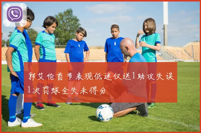 郭艾伦首节表现低迷仅送1助攻失误1次罚球全失未得分