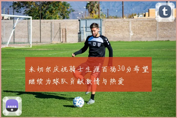 米切尔庆祝骑士生涯百场30分希望继续为球队贡献激情与热爱
