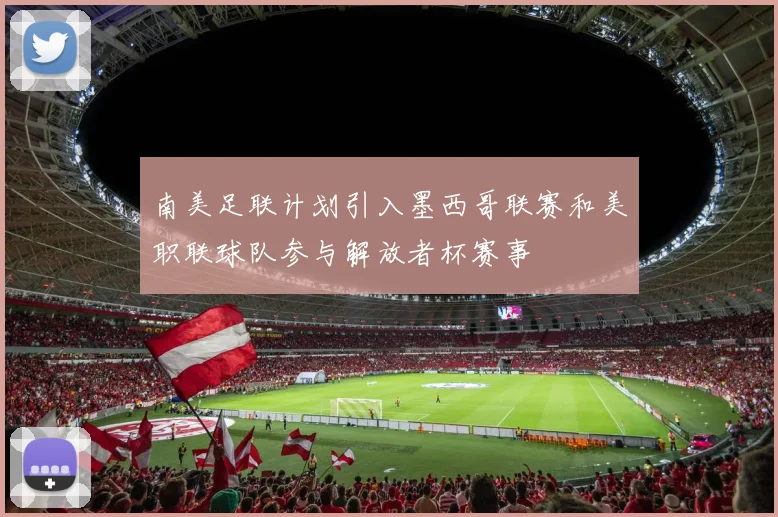 南美足联计划引入墨西哥联赛和美职联球队参与解放者杯赛事
