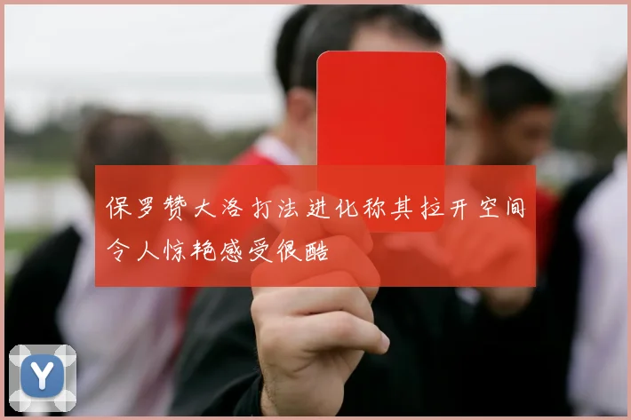 保罗赞大洛打法进化称其拉开空间令人惊艳感受很酷