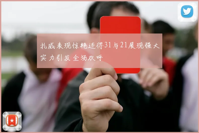 扎威表现惊艳连得31与21展现强大实力引发全场欢呼