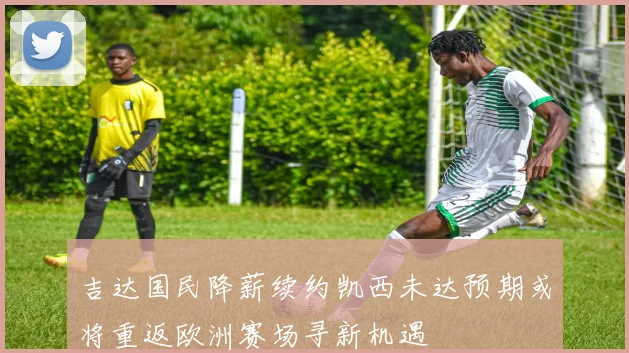 吉达国民降薪续约凯西未达预期或将重返欧洲赛场寻新机遇
