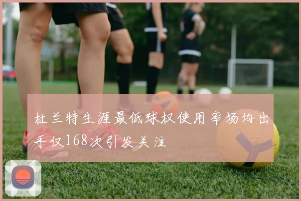 杜兰特生涯最低球权使用率场均出手仅168次引发关注