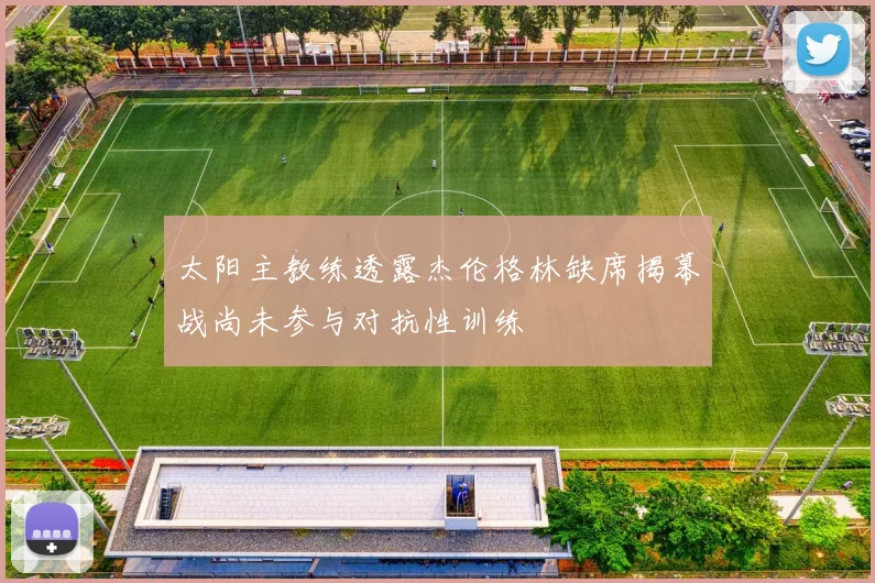 太阳主教练透露杰伦格林缺席揭幕战尚未参与对抗性训练