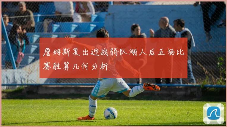 詹姆斯复出迎战弱队湖人后五场比赛胜算几何分析