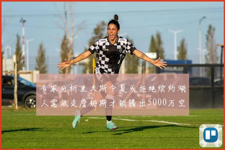 专家分析里夫斯今夏或拒绝续约湖人需放走詹姆斯才能腾出5000万空间