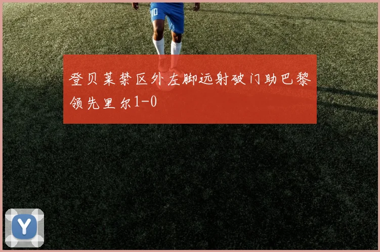 登贝莱禁区外左脚远射破门助巴黎领先里尔1-0