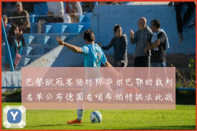 巴黎欧冠客场对阵毕尔巴鄂的裁判名单公布德国名哨希伯特执法此战