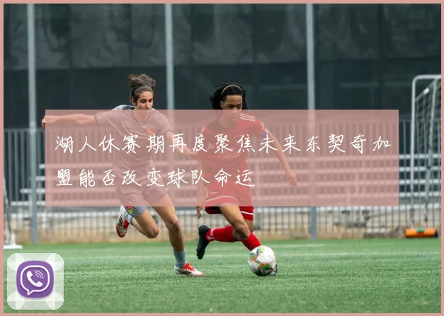 湖人休赛期再度聚焦未来东契奇加盟能否改变球队命运