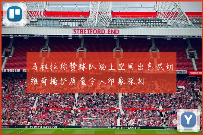马祖拉称赞球队场上空间出色武切维奇掩护质量令人印象深刻
