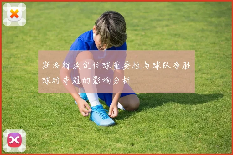 斯洛特谈定位球重要性与球队净胜球对夺冠的影响分析