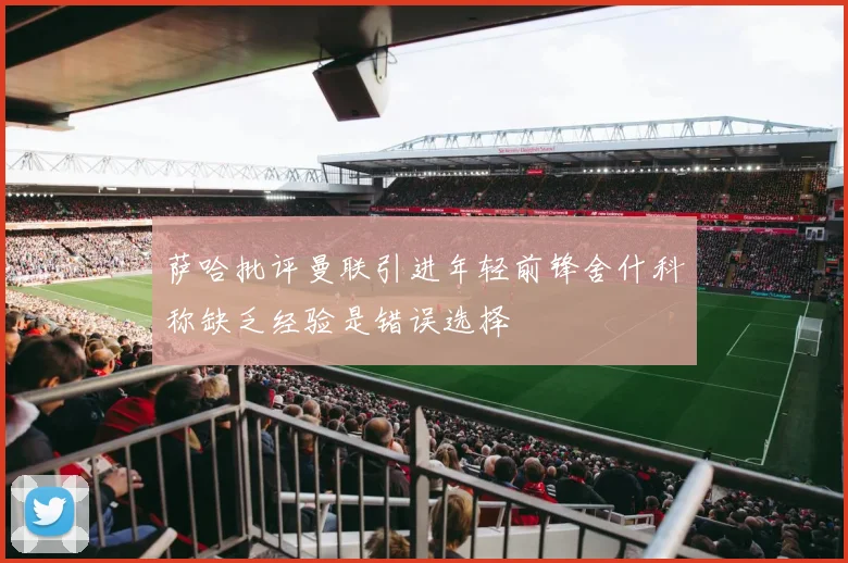 萨哈批评曼联引进年轻前锋舍什科称缺乏经验是错误选择