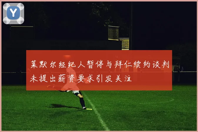 莱默尔经纪人暂停与拜仁续约谈判未提出薪资要求引发关注