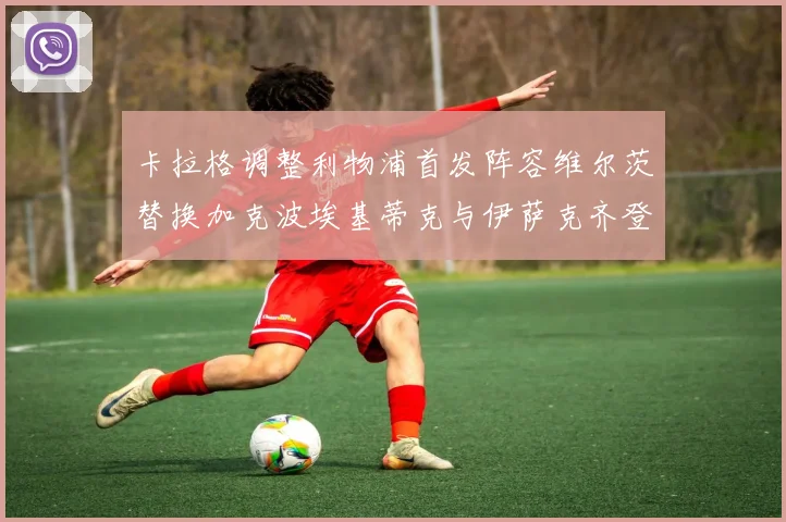 卡拉格调整利物浦首发阵容维尔茨替换加克波埃基蒂克与伊萨克齐登场