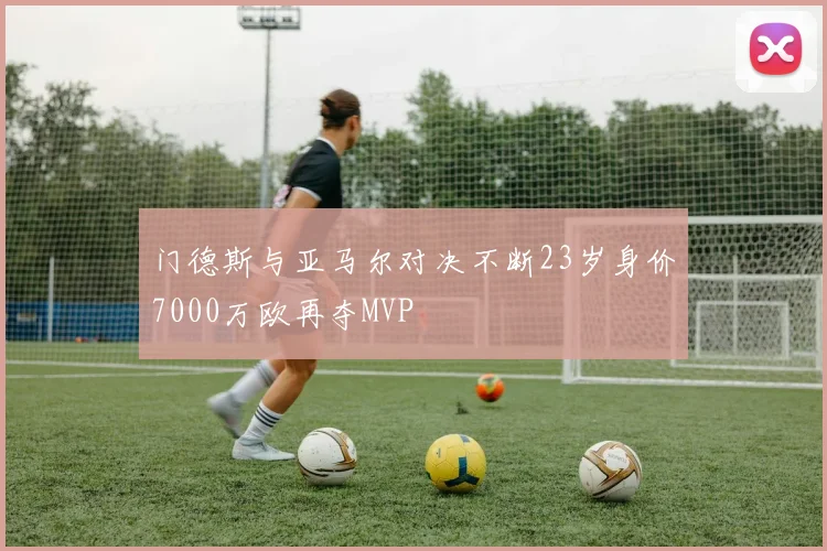 门德斯与亚马尔对决不断23岁身价7000万欧再夺MVP