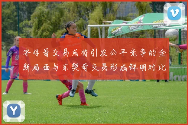 字母哥交易或将引发公平竞争的全新局面与东契奇交易形成鲜明对比