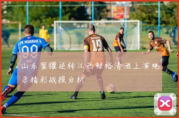 山东蜜獾逆转江西鲸裕清酒上演绝杀精彩战报分析