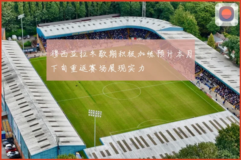 穆西亚拉冬歇期积极加练预计本月下旬重返赛场展现实力