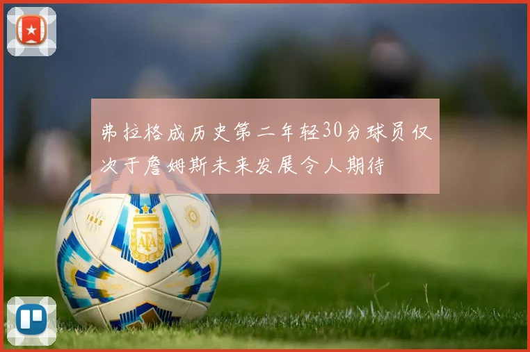 弗拉格成历史第二年轻30分球员仅次于詹姆斯未来发展令人期待