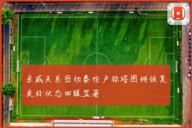 亲戚关系密切泰伦卢称塔图姆恢复良好状态回暖显著