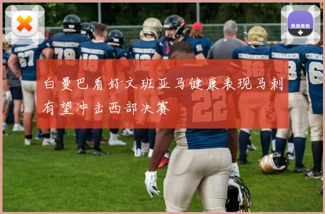 白曼巴看好文班亚马健康表现马刺有望冲击西部决赛