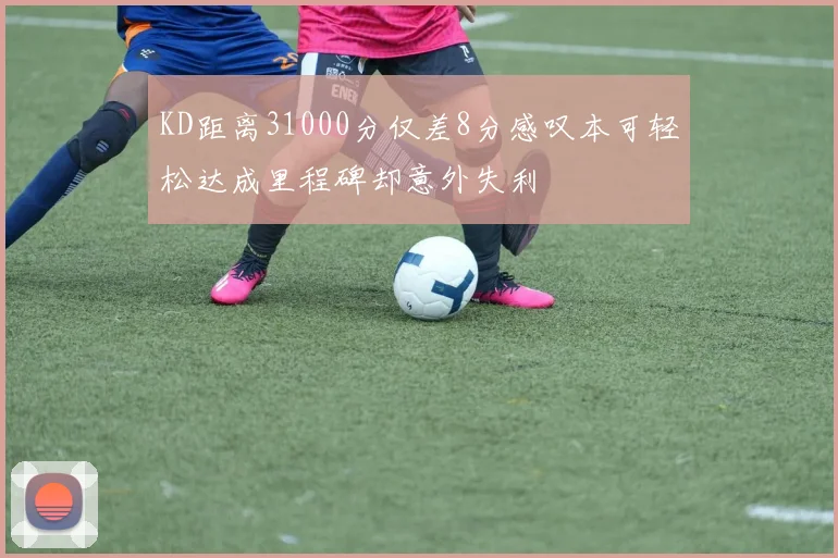 KD距离31000分仅差8分感叹本可轻松达成里程碑却意外失利