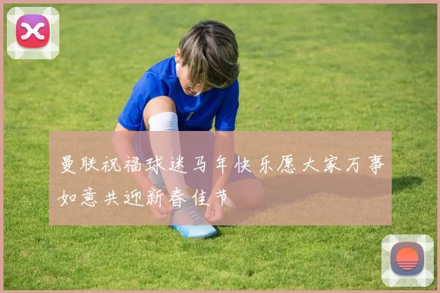 曼联祝福球迷马年快乐愿大家万事如意共迎新春佳节