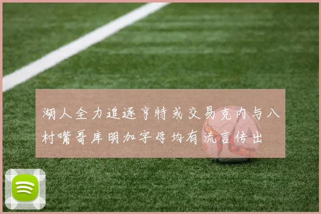 湖人全力追逐亨特或交易克内与八村嘴哥库明加字母均有流言传出