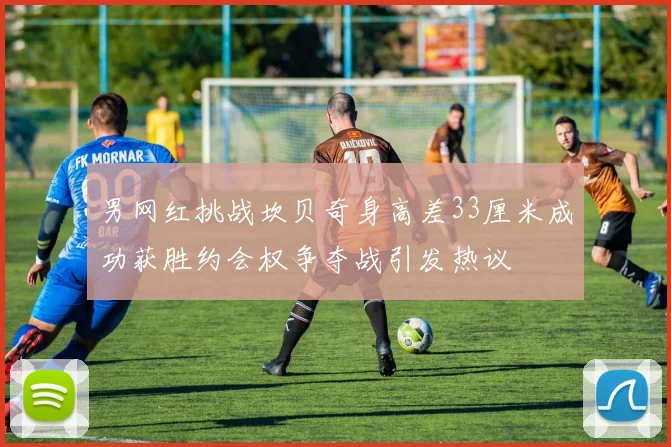 男网红挑战坎贝奇身高差33厘米成功获胜约会权争夺战引发热议