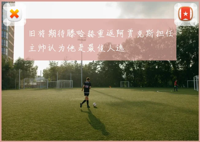 旧将期待滕哈赫重返阿贾克斯担任主帅认为他是最佳人选