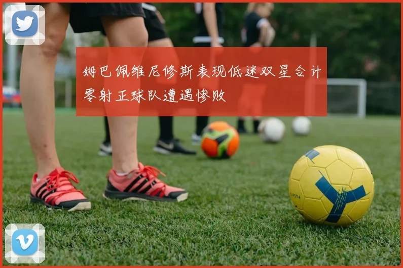 姆巴佩维尼修斯表现低迷双星合计零射正球队遭遇惨败