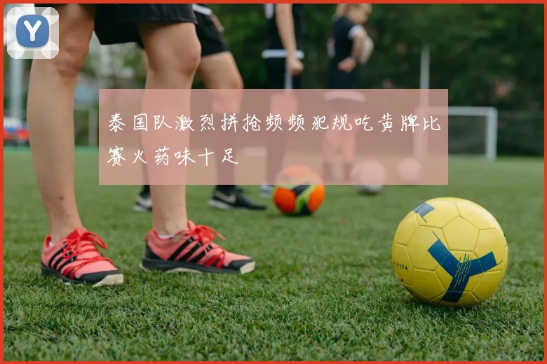 泰国队激烈拼抢频频犯规吃黄牌比赛火药味十足