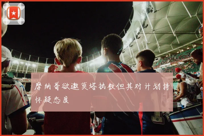 摩纳哥欲邀莫塔执教但其对计划持怀疑态度