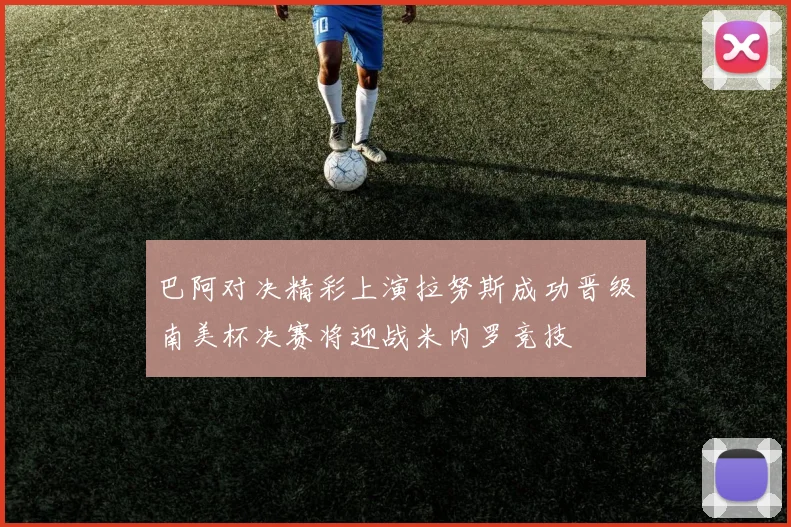 巴阿对决精彩上演拉努斯成功晋级南美杯决赛将迎战米内罗竞技