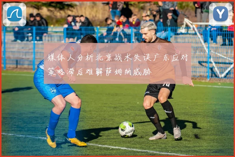 媒体人分析北京战术失误广东应对策略滞后难解萨姆纳威胁