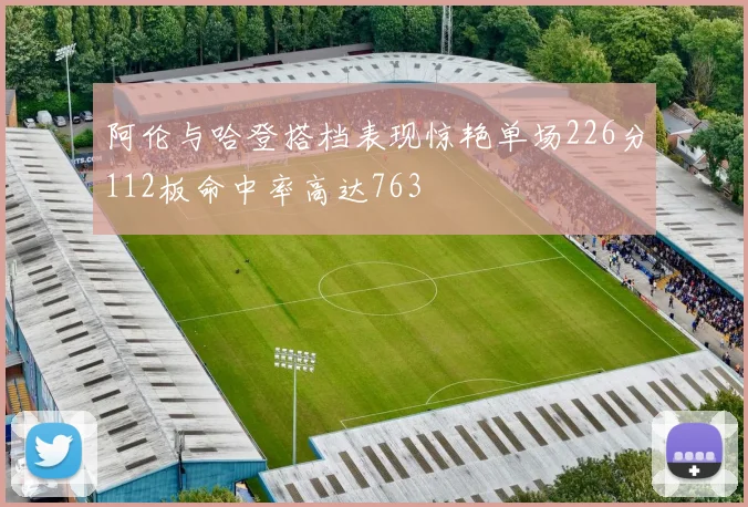 阿伦与哈登搭档表现惊艳单场226分112板命中率高达763