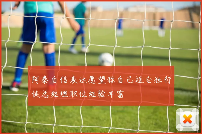 阿泰自信表达愿望称自己适合独行侠总经理职位经验丰富