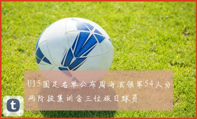 U15国足名单公布周海滨领军54人分两阶段集训含三位旅日球员