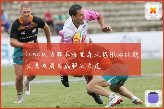 Lowe认为解雇哈里森未能根治问题交易浓眉或成解决之道
