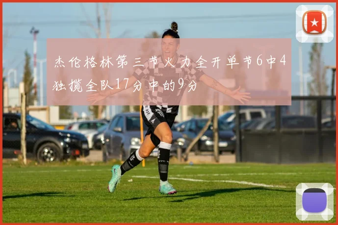 杰伦格林第三节火力全开单节6中4独揽全队17分中的9分