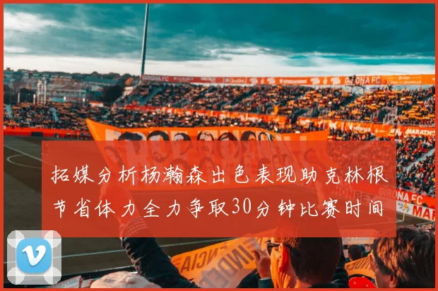 拓媒分析杨瀚森出色表现助克林根节省体力全力争取30分钟比赛时间