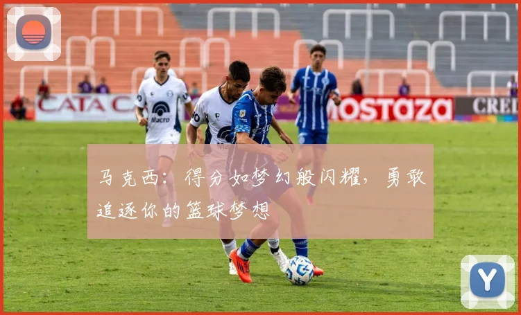 马克西：得分如梦幻般闪耀，勇敢追逐你的篮球梦想