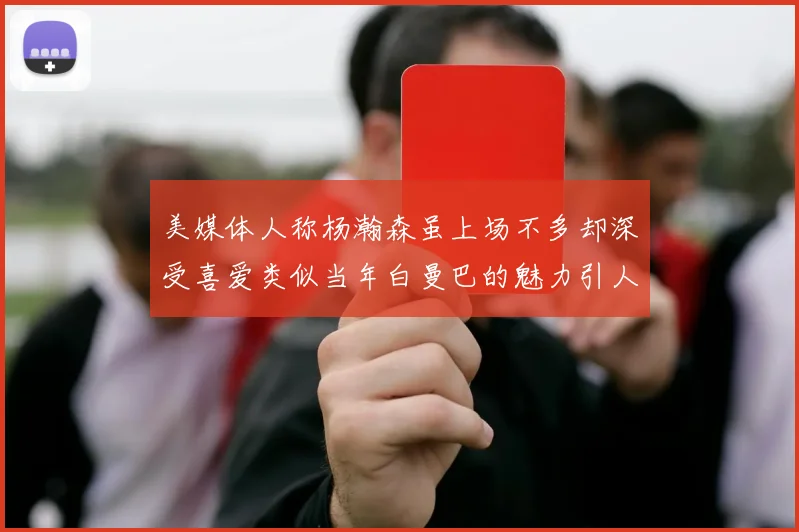 美媒体人称杨瀚森虽上场不多却深受喜爱类似当年白曼巴的魅力引人瞩目