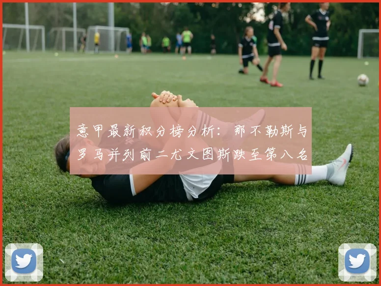 意甲最新积分榜分析：那不勒斯与罗马并列前二尤文图斯跌至第八名