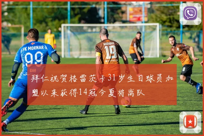 拜仁祝贺格雷茨卡31岁生日球员加盟以来获得14冠今夏将离队