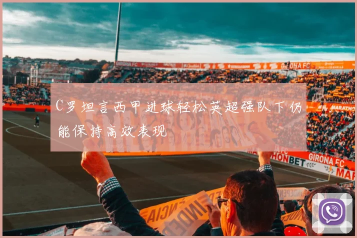 C罗坦言西甲进球轻松英超强队下仍能保持高效表现