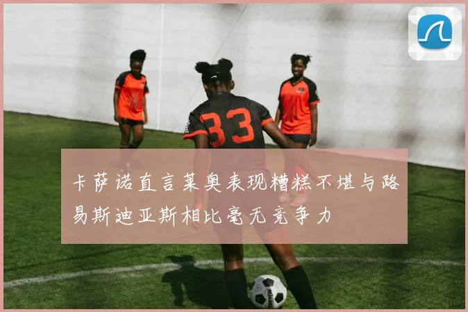 卡萨诺直言莱奥表现糟糕不堪与路易斯迪亚斯相比毫无竞争力
